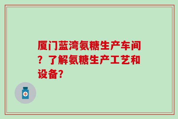 厦门蓝湾氨糖生产车间？了解氨糖生产工艺和设备？-第1张图片-氨糖科普网