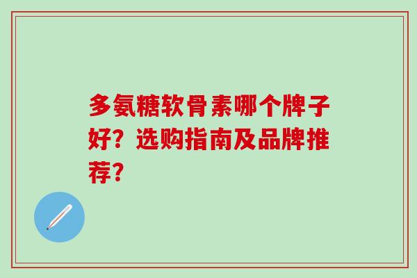 多氨糖软骨素哪个牌子好?选购指南及品牌推荐?-第1张图片-氨糖科普网 多氨糖软骨素哪个牌子好?选购指南及品牌推荐?-第1张图片-氨糖科普网
