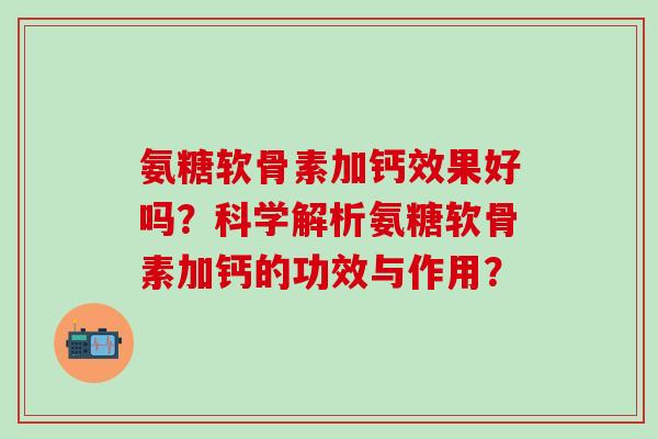 氨糖软骨素加钙效果好吗?科学解析氨糖软骨素加钙的功效与作用?-第1张图片-氨糖科普网 氨糖软骨素加钙效果好吗?科学解析氨糖软骨素加钙的功效与作用?-第1张图片-氨糖科普网