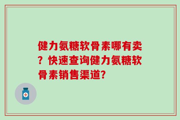健力氨糖软骨素哪有卖?快速查询健力氨糖软骨素销售渠道?-第1张图片-氨糖科普网 健力氨糖软骨素哪有卖?快速查询健力氨糖软骨素销售渠道?-第1张图片-氨糖科普网