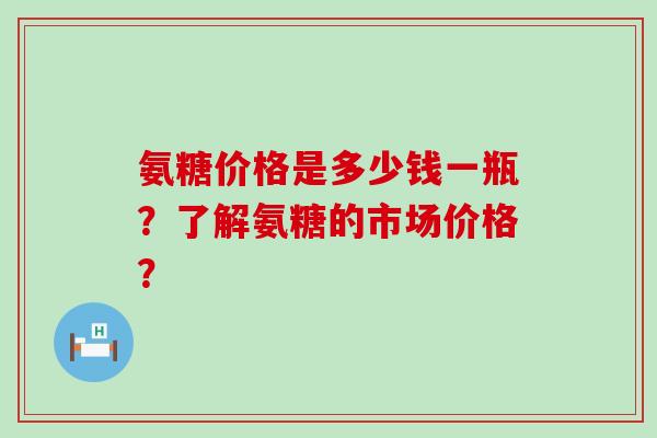 氨糖价格是多少钱一瓶?了解氨糖的市场价格?-第1张图片-氨糖科普网 氨糖价格是多少钱一瓶?了解氨糖的市场价格?-第1张图片-氨糖科普网