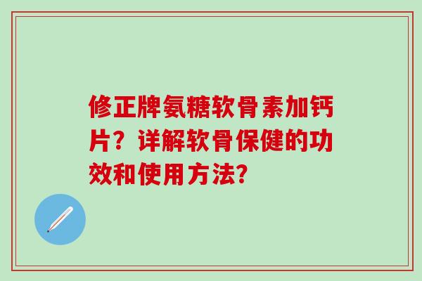 修正牌氨糖软骨素加钙片?详解软骨保健的功效和使用方法?-第1张图片-氨糖科普网 修正牌氨糖软骨素加钙片?详解软骨保健的功效和使用方法?-第1张图片-氨糖科普网