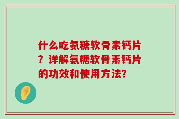 什么吃氨糖软骨素钙片？详解氨糖软骨素钙片的功效和使用方法？-第1张图片-氨糖科普网