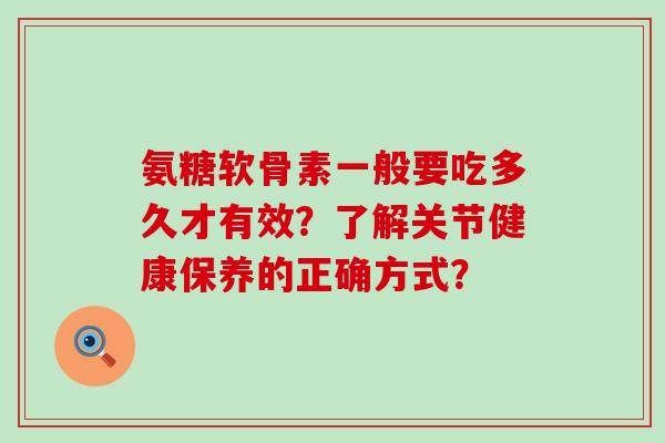 氨糖软骨素一般要吃多久才有效？了解关节健康保养的正确方式？-第1张图片-氨糖科普网