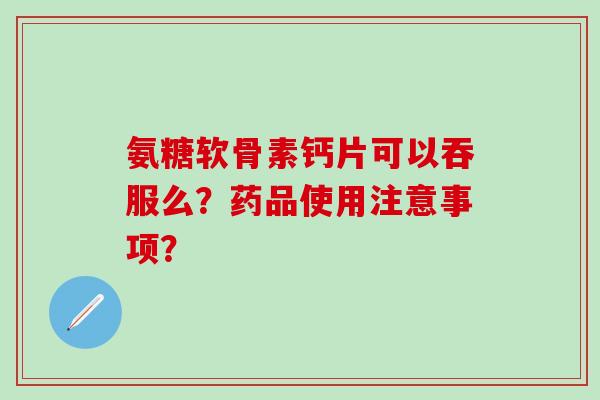 氨糖软骨素钙片可以吞服么?药品使用注意事项?-第1张图片-氨糖科普网 氨糖软骨素钙片可以吞服么?药品使用注意事项?-第1张图片-氨糖科普网