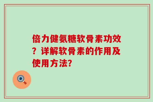 倍力健氨糖软骨素功效？详解软骨素的作用及使用方法？-第1张图片-氨糖科普网