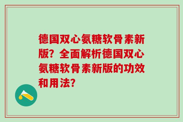 德国双心氨糖软骨素新版?全面解析德国双心氨糖软骨素新版的功效和用法?-第1张图片-氨糖科普网 德国双心氨糖软骨素新版?全面解析德国双心氨糖软骨素新版的功效和用法?-第1张图片-氨糖科普网