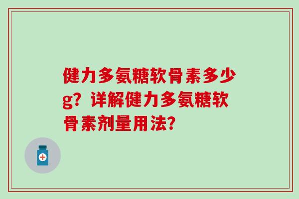 健力多氨糖软骨素多少g?详解健力多氨糖软骨素剂量用法?-第1张图片-氨糖科普网 健力多氨糖软骨素多少g?详解健力多氨糖软骨素剂量用法?-第1张图片-氨糖科普网