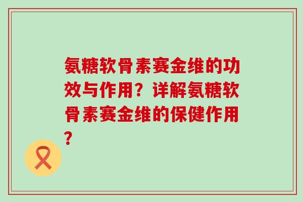 氨糖软骨素赛金维的功效与作用?详解氨糖软骨素赛金维的保健作用?-第1张图片-氨糖科普网 氨糖软骨素赛金维的功效与作用?详解氨糖软骨素赛金维的保健作用?-第1张图片-氨糖科普网