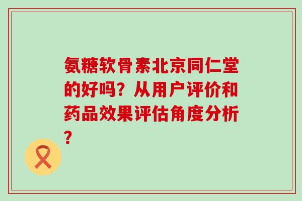 氨糖软骨素北京同仁堂的好吗?从用户评价和药品效果评估角度分析?-第1张图片-氨糖科普网 氨糖软骨素北京同仁堂的好吗?从用户评价和药品效果评估角度分析?-第1张图片-氨糖科普网