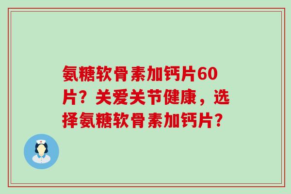 氨糖软骨素加钙片60片?关爱关节健康,选择氨糖软骨素加钙片?-第1张图片-氨糖科普网 氨糖软骨素加钙片60片?关爱关节健康,选择氨糖软骨素加钙片?-第1张图片-氨糖科普网