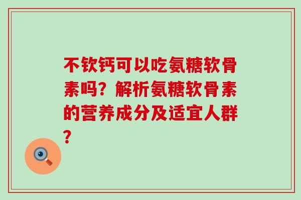 不钦钙可以吃氨糖软骨素吗?解析氨糖软骨素的营养成分及适宜人群?-第1张图片-氨糖科普网 不钦钙可以吃氨糖软骨素吗?解析氨糖软骨素的营养成分及适宜人群?-第1张图片-氨糖科普网