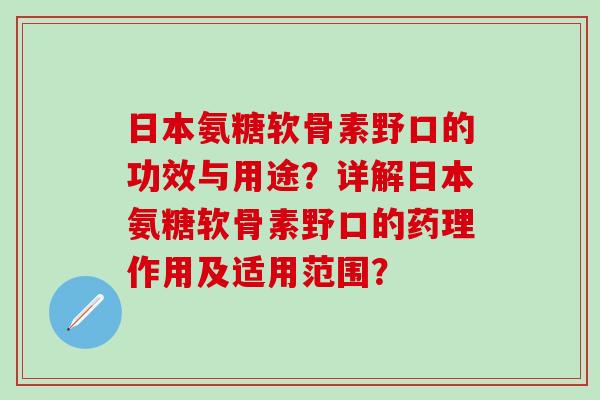 日本氨糖软骨素野口的功效与用途?详解日本氨糖软骨素野口的药理作用及适用范围?-第1张图片-氨糖科普网 日本氨糖软骨素野口的功效与用途?详解日本氨糖软骨素野口的药理作用及适用范围?-第1张图片-氨糖科普网