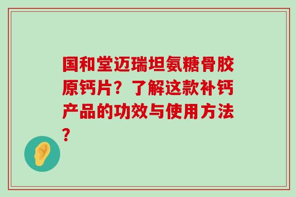 国和堂迈瑞坦氨糖骨胶原钙片?了解这款补钙产品的功效与使用方法?-第1张图片-氨糖科普网 国和堂迈瑞坦氨糖骨胶原钙片?了解这款补钙产品的功效与使用方法?-第1张图片-氨糖科普网