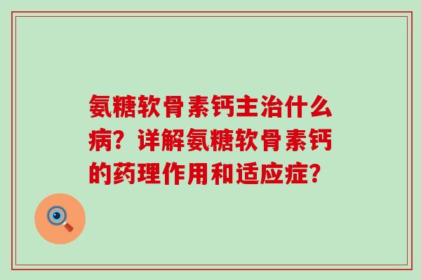 氨糖软骨素钙主治什么病?详解氨糖软骨素钙的药理作用和适应症?-第1张图片-氨糖科普网 氨糖软骨素钙主治什么病?详解氨糖软骨素钙的药理作用和适应症?-第1张图片-氨糖科普网