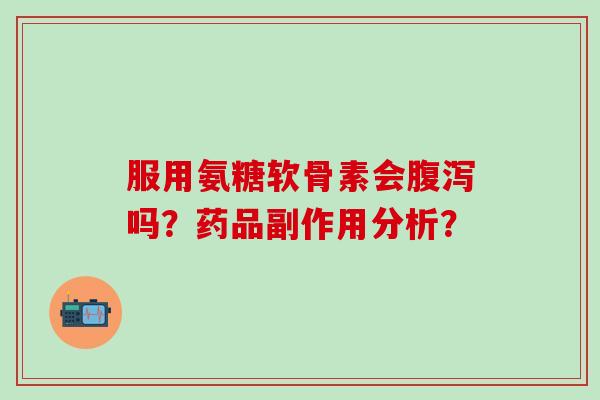 服用氨糖软骨素会腹泻吗?药品副作用分析?-第1张图片-氨糖科普网 服用氨糖软骨素会腹泻吗?药品副作用分析?-第1张图片-氨糖科普网