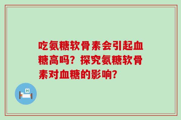 吃氨糖软骨素会引起血糖高吗?探究氨糖软骨素对血糖的影响?-第1张图片-氨糖科普网 吃氨糖软骨素会引起血糖高吗?探究氨糖软骨素对血糖的影响?-第1张图片-氨糖科普网