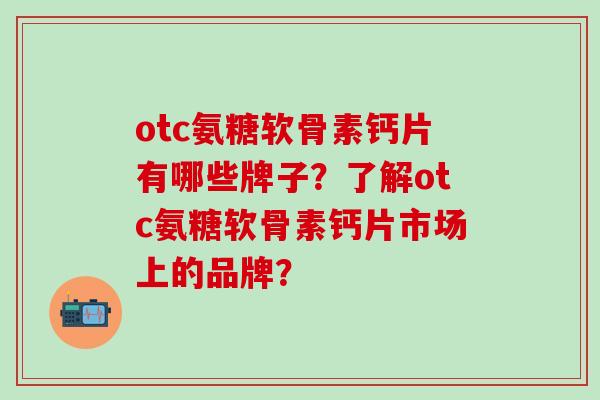 otc氨糖软骨素钙片有哪些牌子?了解otc氨糖软骨素钙片市场上的品牌?-第1张图片-氨糖科普网 otc氨糖软骨素钙片有哪些牌子?了解otc氨糖软骨素钙片市场上的品牌?-第1张图片-氨糖科普网