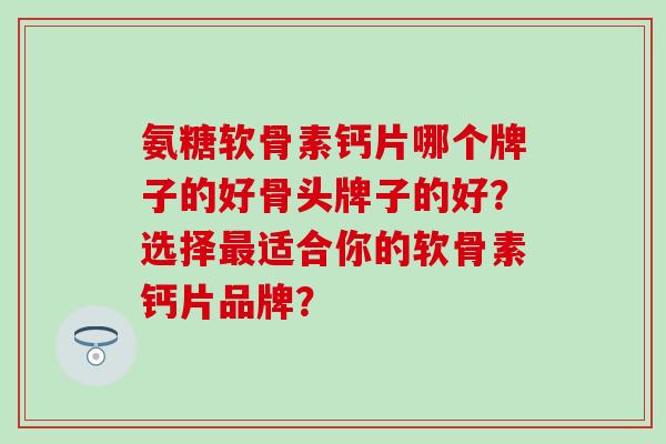 氨糖软骨素钙片哪个牌子的好骨头牌子的好？选择最适合你的软骨素钙片品牌？-第1张图片-氨糖科普网