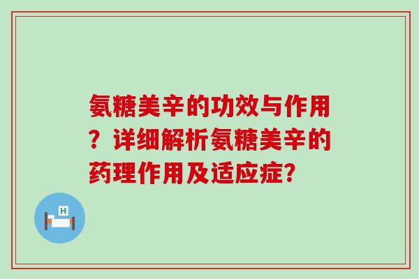 氨糖美辛的功效与作用？详细解析氨糖美辛的药理作用及适应症？-第1张图片-氨糖科普网