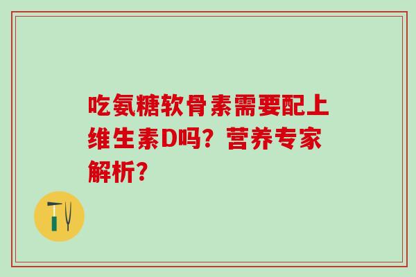 吃氨糖软骨素需要配上维生素D吗?营养专家解析?-第1张图片-氨糖科普网 吃氨糖软骨素需要配上维生素D吗?营养专家解析?-第1张图片-氨糖科普网