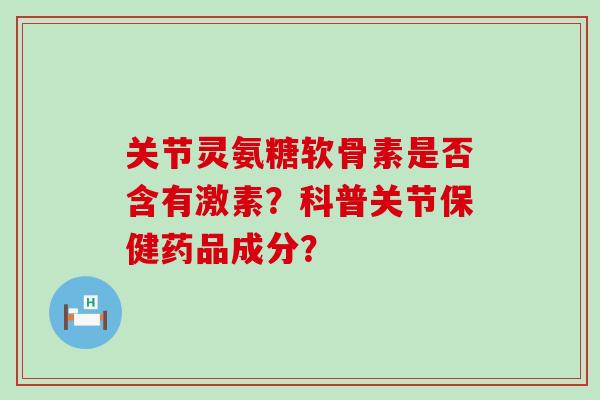 关节灵氨糖软骨素是否含有激素?科普关节保健药品成分?-第1张图片-氨糖科普网 关节灵氨糖软骨素是否含有激素?科普关节保健药品成分?-第1张图片-氨糖科普网