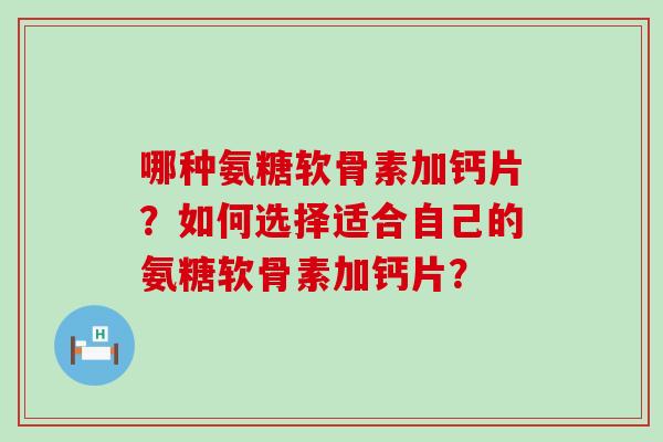 哪种氨糖软骨素加钙片?如何选择适合自己的氨糖软骨素加钙片?-第1张图片-氨糖科普网 哪种氨糖软骨素加钙片?如何选择适合自己的氨糖软骨素加钙片?-第1张图片-氨糖科普网