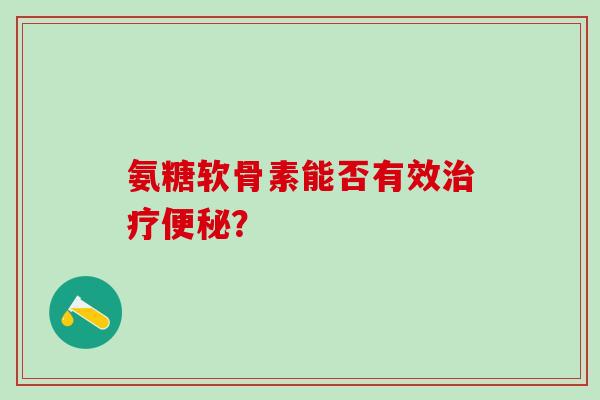 氨糖软骨素能否有效治疗便秘？-第1张图片-氨糖科普网