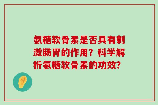 氨糖软骨素是否具有刺激肠胃的作用?科学解析氨糖软骨素的功效?-第1张图片-氨糖科普网 氨糖软骨素是否具有刺激肠胃的作用?科学解析氨糖软骨素的功效?-第1张图片-氨糖科普网
