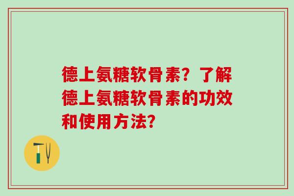 德上氨糖软骨素?了解德上氨糖软骨素的功效和使用方法?-第1张图片-氨糖科普网 德上氨糖软骨素?了解德上氨糖软骨素的功效和使用方法?-第1张图片-氨糖科普网