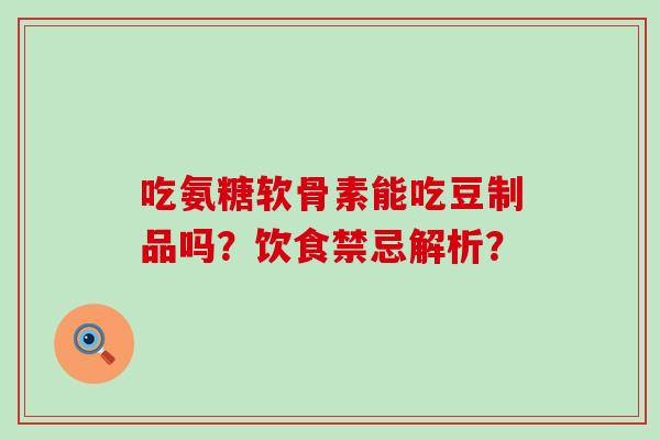 吃氨糖软骨素能吃豆制品吗?饮食禁忌解析?-第1张图片-氨糖科普网 吃氨糖软骨素能吃豆制品吗?饮食禁忌解析?-第1张图片-氨糖科普网