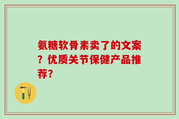 氨糖软骨素卖了的文案？优质关节保健产品推荐？-第1张图片-氨糖科普网