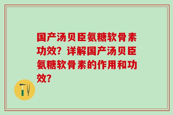 国产汤贝臣氨糖软骨素功效？详解国产汤贝臣氨糖软骨素的作用和功效？-第1张图片-氨糖科普网