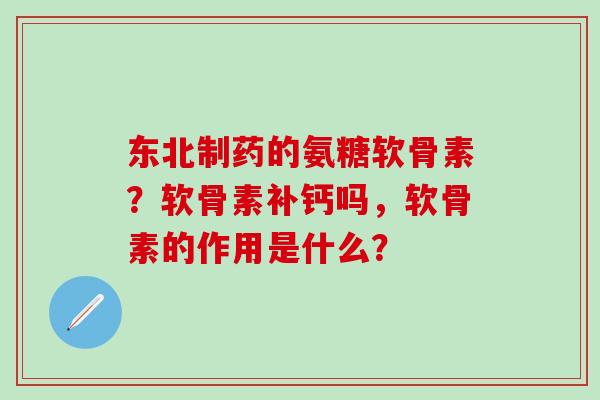 东北制药的氨糖软骨素？软骨素补钙吗，软骨素的作用是什么？-第1张图片-氨糖科普网