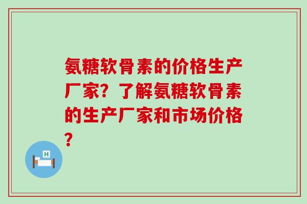 氨糖软骨素的价格生产厂家?了解氨糖软骨素的生产厂家和市场价格?-第1张图片-氨糖科普网 氨糖软骨素的价格生产厂家?了解氨糖软骨素的生产厂家和市场价格?-第1张图片-氨糖科普网
