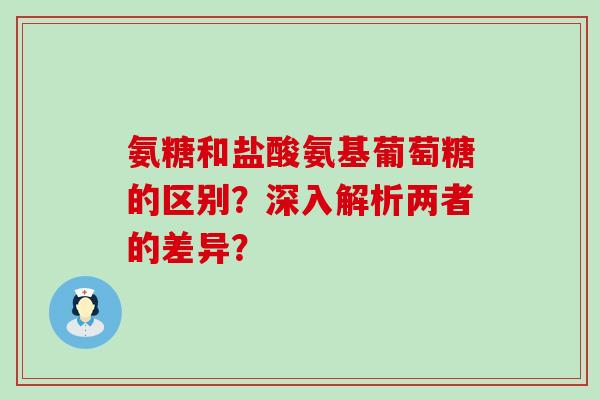 氨糖和盐酸氨基葡萄糖的区别？深入解析两者的差异？-第1张图片-氨糖科普网