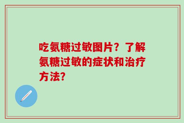 吃氨糖过敏图片？了解氨糖过敏的症状和治疗方法？-第1张图片-氨糖科普网