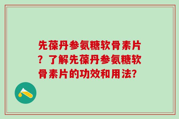 先葆丹参氨糖软骨素片？了解先葆丹参氨糖软骨素片的功效和用法？-第1张图片-氨糖科普网