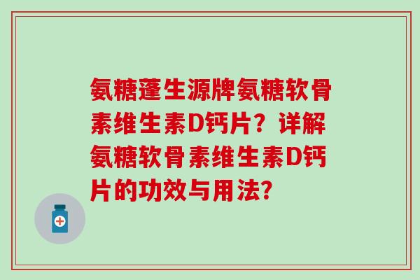 氨糖蓬生源牌氨糖软骨素维生素D钙片？详解氨糖软骨素维生素D钙片的功效与用法？-第1张图片-氨糖科普网