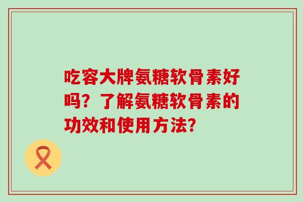 吃容大牌氨糖软骨素好吗?了解氨糖软骨素的功效和使用方法?-第1张图片-氨糖科普网 吃容大牌氨糖软骨素好吗?了解氨糖软骨素的功效和使用方法?-第1张图片-氨糖科普网