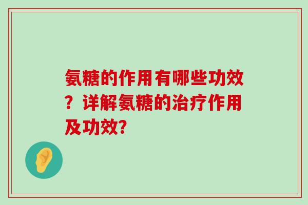 氨糖的作用有哪些功效?详解氨糖的治疗作用及功效?-第1张图片-氨糖科普网 氨糖的作用有哪些功效?详解氨糖的治疗作用及功效?-第1张图片-氨糖科普网