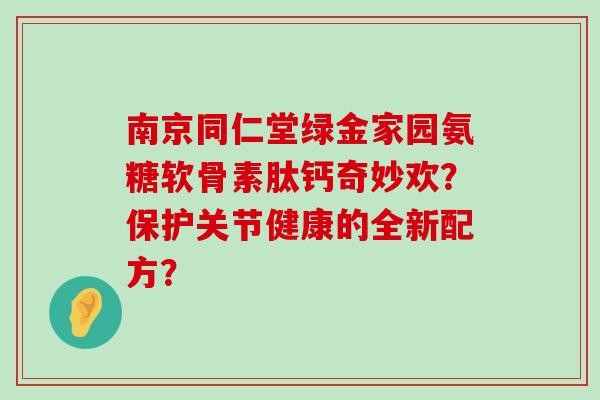 南京同仁堂绿金家园氨糖软骨素肽钙奇妙欢?保护关节健康的全新配方?-第1张图片-氨糖科普网 南京同仁堂绿金家园氨糖软骨素肽钙奇妙欢?保护关节健康的全新配方?-第1张图片-氨糖科普网