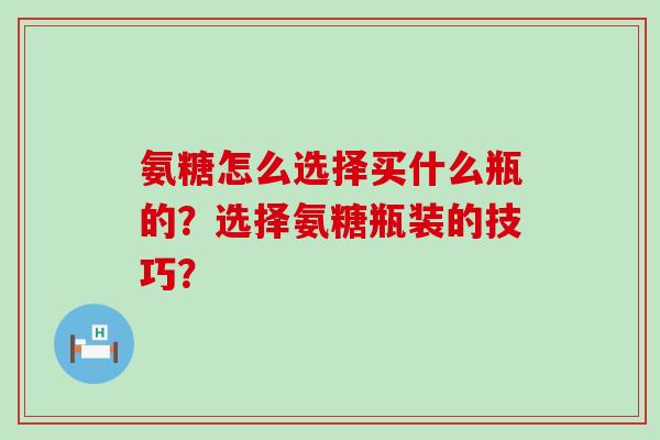 氨糖怎么选择买什么瓶的?选择氨糖瓶装的技巧?-第1张图片-氨糖科普网 氨糖怎么选择买什么瓶的?选择氨糖瓶装的技巧?-第1张图片-氨糖科普网