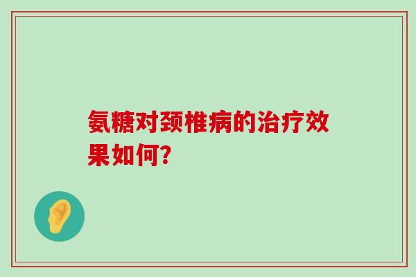 氨糖对颈椎病的治疗效果如何?-第1张图片-氨糖科普网 氨糖对颈椎病的治疗效果如何?-第1张图片-氨糖科普网