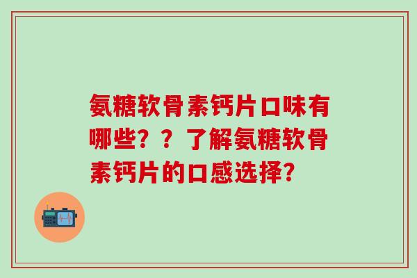 氨糖软骨素钙片口味有哪些？？了解氨糖软骨素钙片的口感选择？-第1张图片-氨糖科普网
