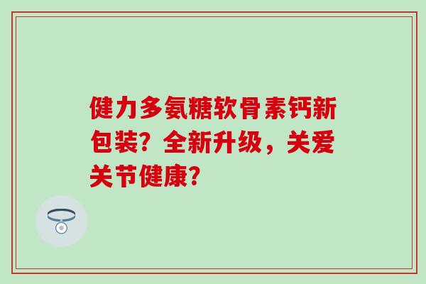 健力多氨糖软骨素钙新包装?全新升级,关爱关节健康?-第1张图片-氨糖科普网 健力多氨糖软骨素钙新包装?全新升级,关爱关节健康?-第1张图片-氨糖科普网