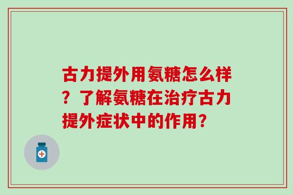 古力提外用氨糖怎么样？了解氨糖在治疗古力提外症状中的作用？-第1张图片-氨糖科普网