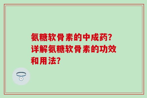 氨糖软骨素的中成药?详解氨糖软骨素的功效和用法?-第1张图片-氨糖科普网 氨糖软骨素的中成药?详解氨糖软骨素的功效和用法?-第1张图片-氨糖科普网
