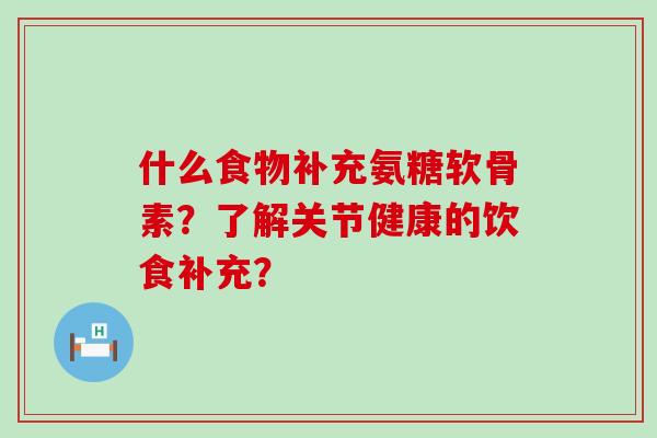 什么食物补充氨糖软骨素？了解关节健康的饮食补充？-第1张图片-氨糖科普网
