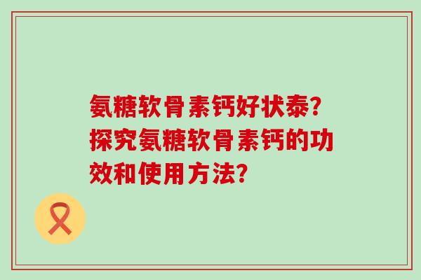 氨糖软骨素钙好状泰？探究氨糖软骨素钙的功效和使用方法？-第1张图片-氨糖科普网